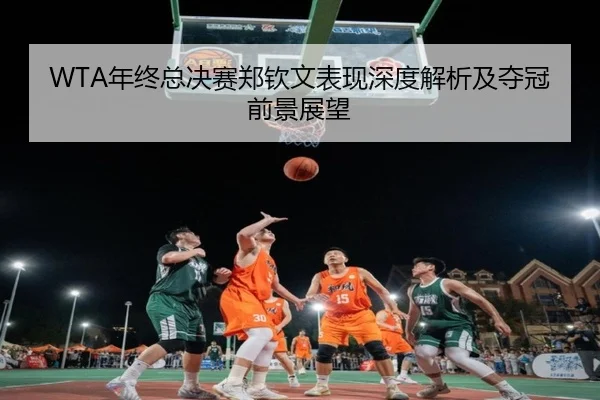 WTA年终总决赛郑钦文表现深度解析及夺冠前景展望